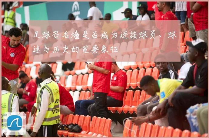 足球签名墙是否成为连接球员、球迷与历史的重要象征