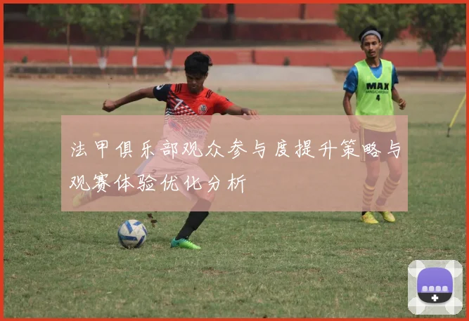 法甲俱乐部观众参与度提升策略与观赛体验优化分析