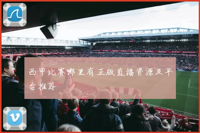 西甲比赛哪里有正版直播资源及平台推荐