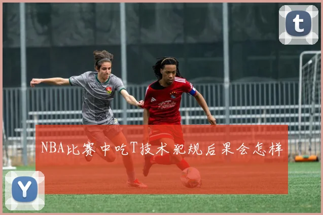 NBA比赛中吃T技术犯规后果会怎样