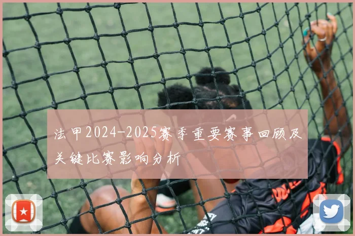 法甲2024-2025赛季重要赛事回顾及关键比赛影响分析