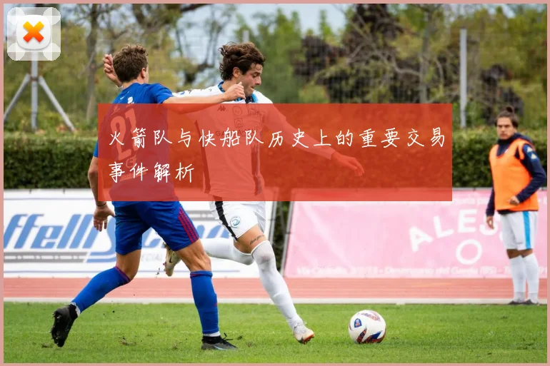 火箭队与快船队历史上的重要交易事件解析