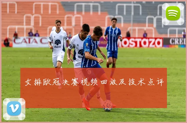 女排欧冠决赛视频回放及技术点评