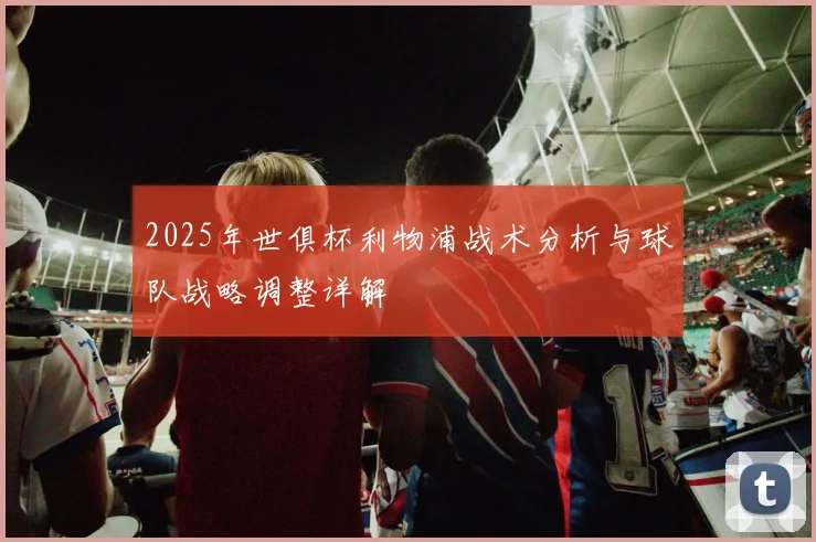 2025年世俱杯利物浦战术分析与球队战略调整详解