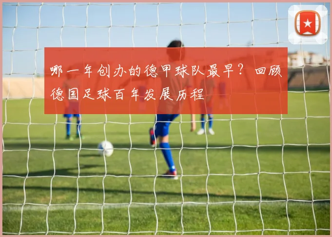 哪一年创办的德甲球队最早？回顾德国足球百年发展历程