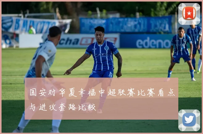 国安对华夏幸福中超联赛比赛看点与进攻套路比较