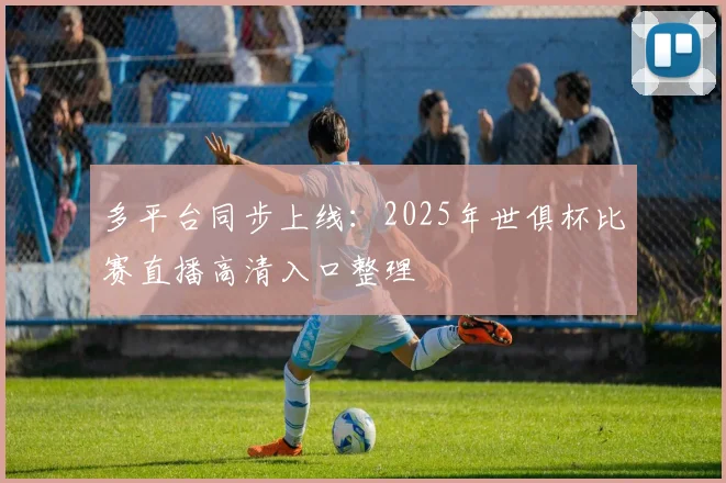 多平台同步上线：2025年世俱杯比赛直播高清入口整理