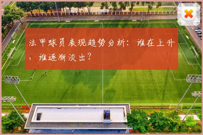 法甲球员表现趋势分析：谁在上升，谁逐渐淡出？