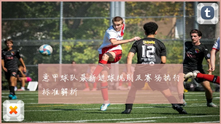 意甲球队最新进球规则及赛场执行标准解析