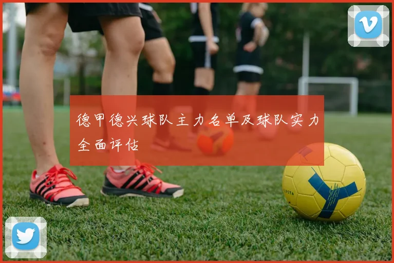 德甲德兴球队主力名单及球队实力全面评估