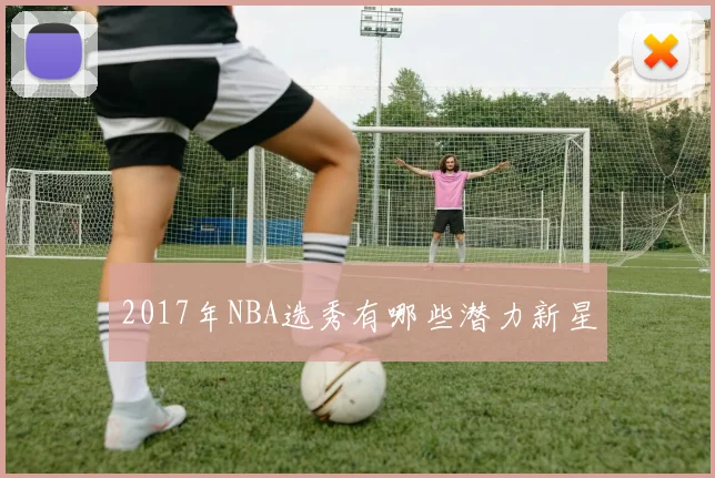 2017年NBA选秀有哪些潜力新星