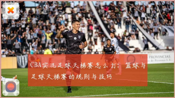 CBA实况足球天梯赛怎么打：篮球与足球天梯赛的规则与技巧