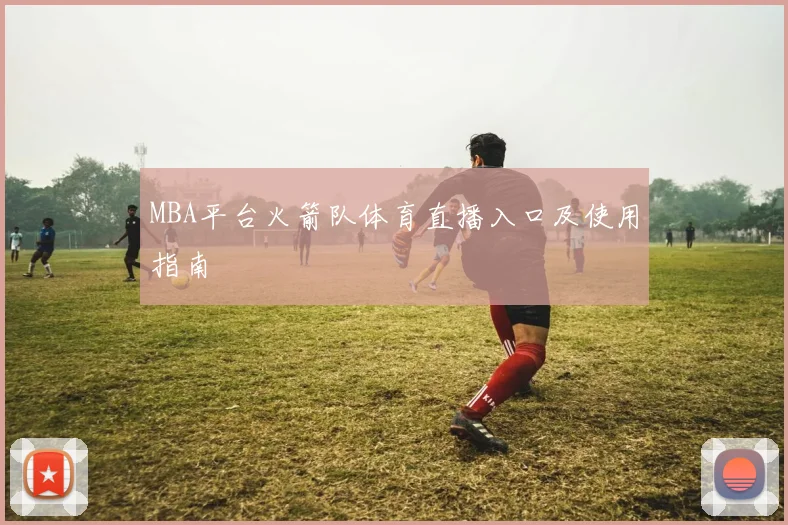 MBA平台火箭队体育直播入口及使用指南