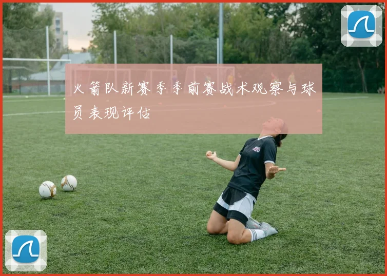 火箭队新赛季季前赛战术观察与球员表现评估