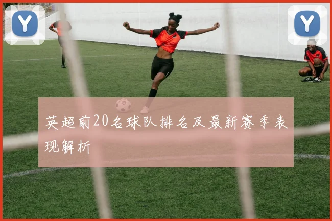 英超前20名球队排名及最新赛季表现解析