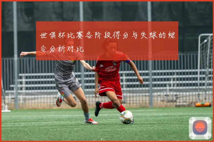 世俱杯比赛各阶段得分与失球的综合分析对比