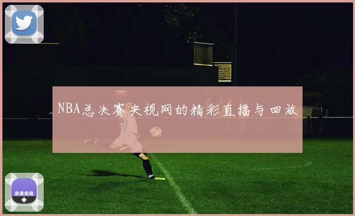 NBA总决赛央视网的精彩直播与回放