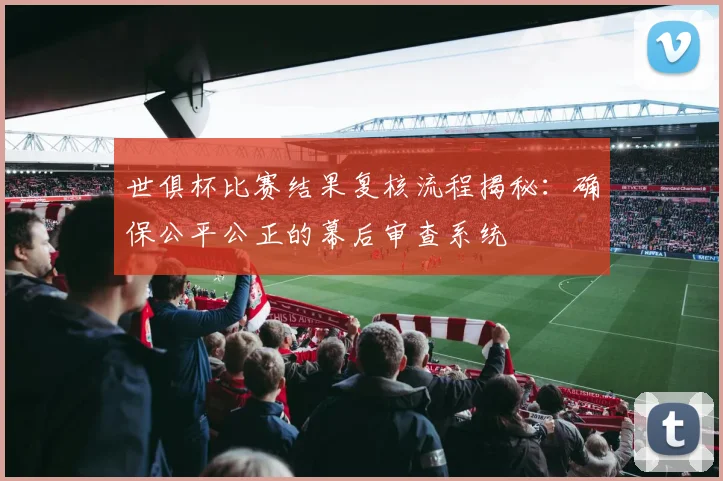 世俱杯比赛结果复核流程揭秘：确保公平公正的幕后审查系统